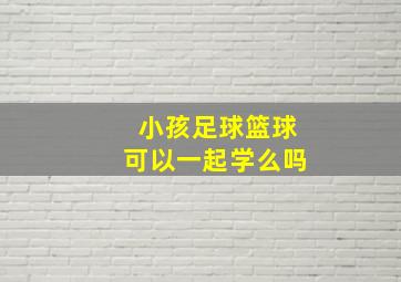 小孩足球篮球可以一起学么吗