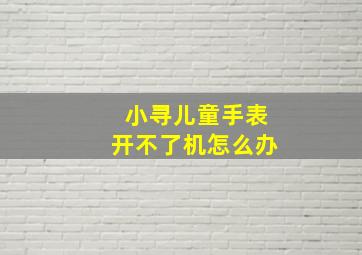 小寻儿童手表开不了机怎么办