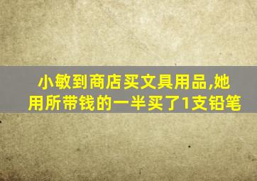 小敏到商店买文具用品,她用所带钱的一半买了1支铅笔