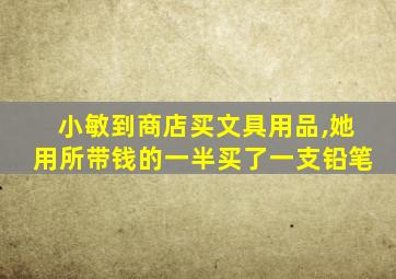 小敏到商店买文具用品,她用所带钱的一半买了一支铅笔