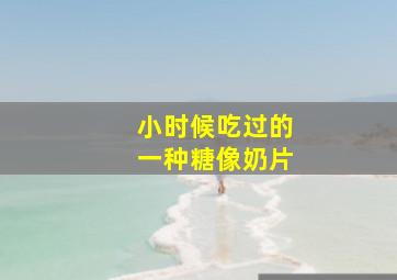 小时候吃过的一种糖像奶片