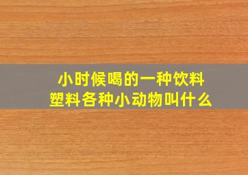 小时候喝的一种饮料塑料各种小动物叫什么