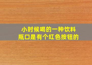 小时候喝的一种饮料瓶口是有个红色按钮的