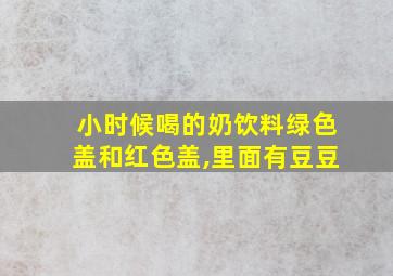 小时候喝的奶饮料绿色盖和红色盖,里面有豆豆