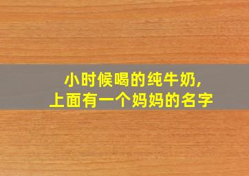 小时候喝的纯牛奶,上面有一个妈妈的名字