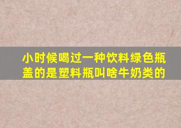 小时候喝过一种饮料绿色瓶盖的是塑料瓶叫啥牛奶类的