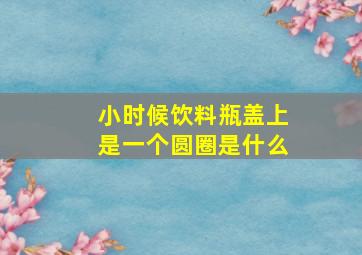 小时候饮料瓶盖上是一个圆圈是什么