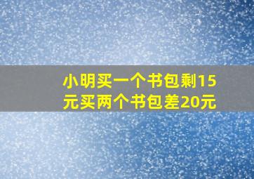 小明买一个书包剩15元买两个书包差20元