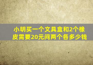 小明买一个文具盒和2个橡皮需要20元问两个各多少钱