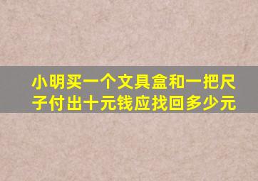 小明买一个文具盒和一把尺子付出十元钱应找回多少元