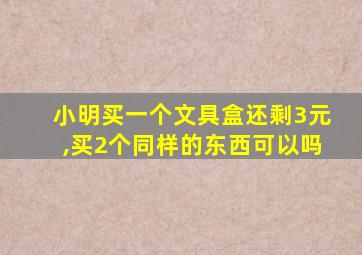 小明买一个文具盒还剩3元,买2个同样的东西可以吗