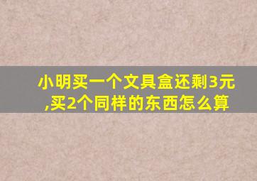 小明买一个文具盒还剩3元,买2个同样的东西怎么算