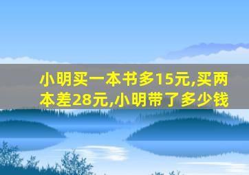 小明买一本书多15元,买两本差28元,小明带了多少钱