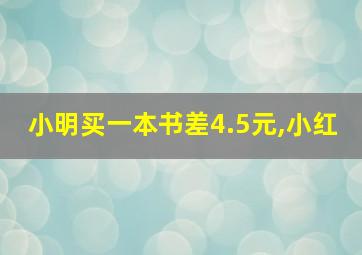 小明买一本书差4.5元,小红