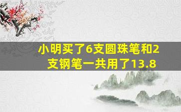 小明买了6支圆珠笔和2支钢笔一共用了13.8