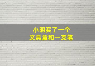 小明买了一个文具盒和一支笔