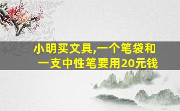 小明买文具,一个笔袋和一支中性笔要用20元钱