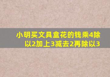 小明买文具盒花的钱乘4除以2加上3减去2再除以3