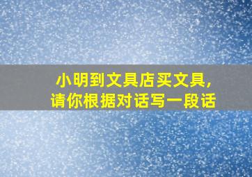 小明到文具店买文具,请你根据对话写一段话