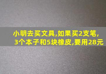 小明去买文具,如果买2支笔,3个本子和5块橡皮,要用28元