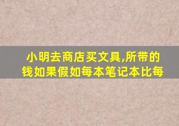 小明去商店买文具,所带的钱如果假如每本笔记本比每