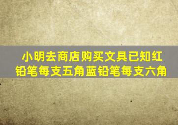 小明去商店购买文具已知红铅笔每支五角蓝铅笔每支六角