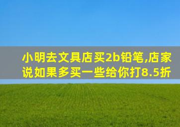 小明去文具店买2b铅笔,店家说如果多买一些给你打8.5折