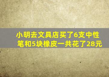 小明去文具店买了6支中性笔和5块橡皮一共花了28元