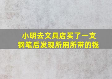 小明去文具店买了一支钢笔后发现所用所带的钱