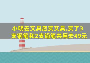 小明去文具店买文具,买了3支钢笔和2支铅笔共用去49元