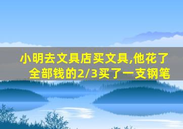 小明去文具店买文具,他花了全部钱的2/3买了一支钢笔