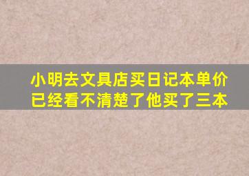 小明去文具店买日记本单价已经看不清楚了他买了三本