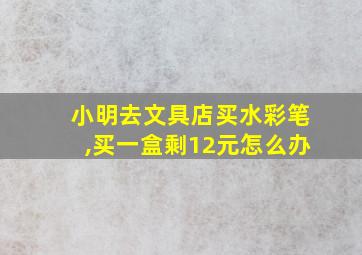 小明去文具店买水彩笔,买一盒剩12元怎么办