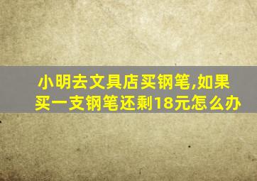 小明去文具店买钢笔,如果买一支钢笔还剩18元怎么办