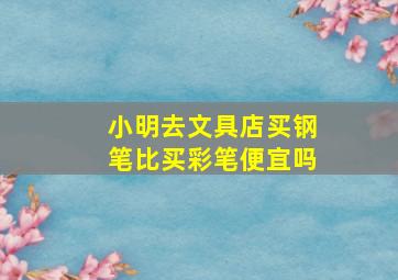 小明去文具店买钢笔比买彩笔便宜吗