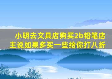 小明去文具店购买2b铅笔店主说如果多买一些给你打八折