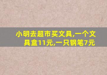 小明去超市买文具,一个文具盒11元,一只钢笔7元