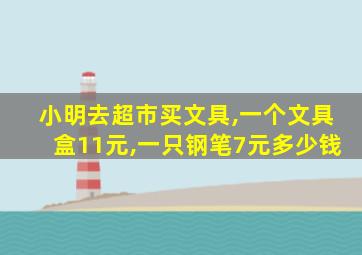 小明去超市买文具,一个文具盒11元,一只钢笔7元多少钱