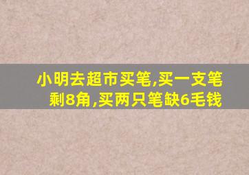 小明去超市买笔,买一支笔剩8角,买两只笔缺6毛钱