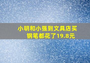 小明和小强到文具店买钢笔都花了19.8元