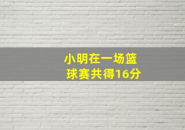 小明在一场篮球赛共得16分