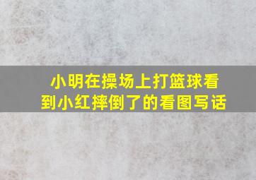 小明在操场上打篮球看到小红摔倒了的看图写话