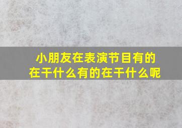 小朋友在表演节目有的在干什么有的在干什么呢