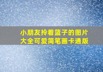 小朋友拎着篮子的图片大全可爱简笔画卡通版