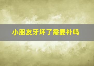 小朋友牙坏了需要补吗