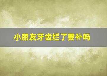 小朋友牙齿烂了要补吗