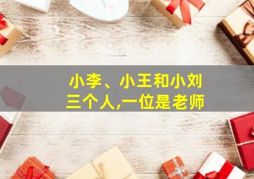 小李、小王和小刘三个人,一位是老师