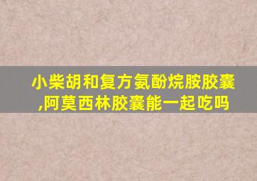 小柴胡和复方氨酚烷胺胶囊,阿莫西林胶囊能一起吃吗