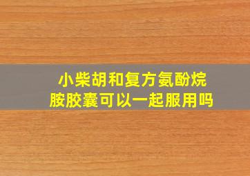 小柴胡和复方氨酚烷胺胶囊可以一起服用吗