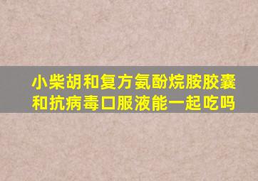 小柴胡和复方氨酚烷胺胶囊和抗病毒口服液能一起吃吗